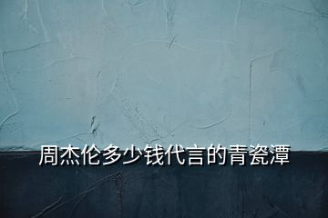 周杰倫多少錢代言的青瓷潭