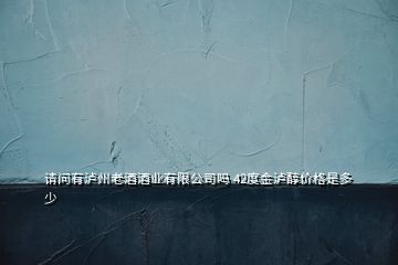 請(qǐng)問有瀘州老酒酒業(yè)有限公司嗎 42度金瀘醇價(jià)格是多少