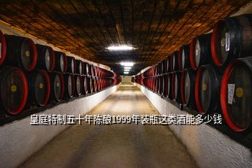 皇庭特制五十年陳釀1999年裝瓶這類(lèi)酒能多少錢(qián)