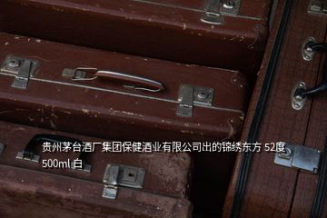 貴州茅臺酒廠集團(tuán)保健酒業(yè)有限公司出的錦繡東方 52度 500ml 白