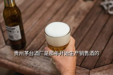 貴州茅臺(tái)酒廠是那年開(kāi)始生產(chǎn)銷售酒的