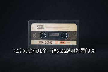 北京到底有幾個(gè)二鍋頭品牌啊好暈的說