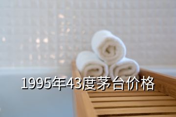 1995年43度茅臺(tái)價(jià)格