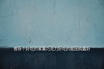 推薦個好吃的雀巢巧克力好吃的能團(tuán)購最好