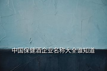 中國(guó)保健酒企業(yè)名稱大全誰知道