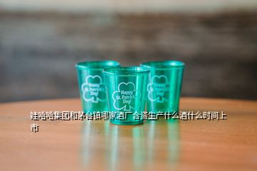 娃哈哈集團和茅臺鎮(zhèn)哪家酒廠合資生產(chǎn)什么酒什么時間上市