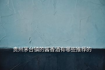 貴州茅臺(tái)鎮(zhèn)的醬香酒有哪些推薦的