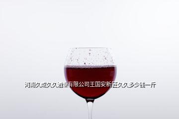 河南久成久久酒業(yè)有限公司王國(guó)安新匠久久多少錢一斤