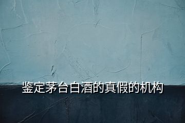 鑒定茅臺(tái)白酒的真假的機(jī)構(gòu)