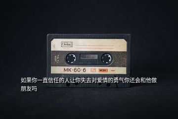 如果你一直信任的人讓你失去對愛情的勇氣你還會和他做朋友嗎