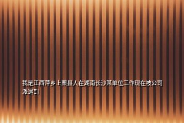我是江西萍鄉(xiāng)上栗縣人在湖南長(zhǎng)沙某單位工作現(xiàn)在被公司派遣到