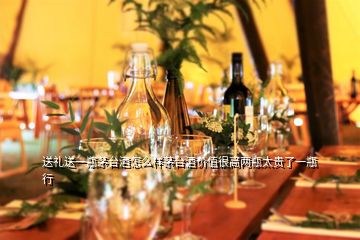 送禮送一瓶茅臺(tái)酒怎么樣茅臺(tái)酒價(jià)值很高兩瓶太貴了一瓶行