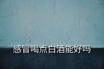 感冒喝點(diǎn)白酒能好嗎