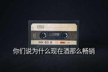 你們說為什么現(xiàn)在酒那么暢銷