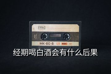 經(jīng)期喝白酒會有什么后果