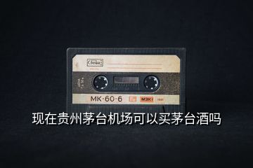現(xiàn)在貴州茅臺機場可以買茅臺酒嗎