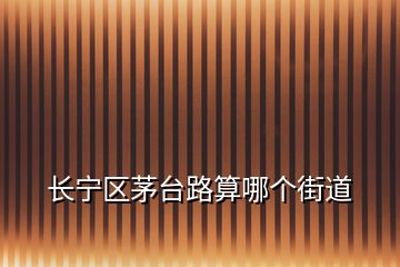 長(zhǎng)寧區(qū)茅臺(tái)路算哪個(gè)街道