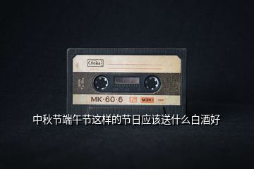 中秋節(jié)端午節(jié)這樣的節(jié)日應(yīng)該送什么白酒好