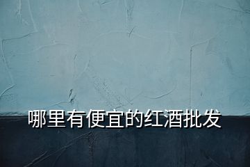 哪里有便宜的紅酒批發(fā)