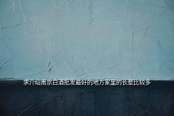 求介紹南京白酒批發(fā)最好的地方家里的長輩比較多