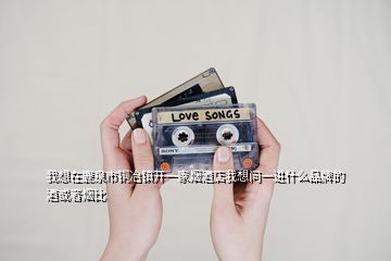 我想在鹿泉市銅冶鎮(zhèn)開一家煙酒店我想問一進什么品牌的酒或者煙比