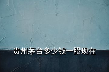 貴州茅臺(tái)多少錢一股現(xiàn)在