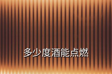 多少度酒能點燃