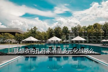 聯(lián)想收購孔府家酒是多元化戰(zhàn)略么