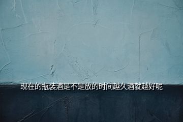 現(xiàn)在的瓶裝酒是不是放的時間越久酒就越好呢