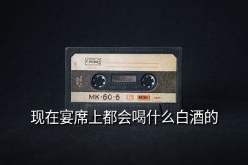 現(xiàn)在宴席上都會(huì)喝什么白酒的