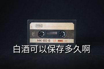 白酒可以保存多久啊