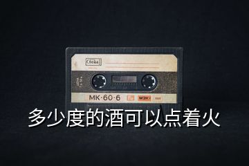 多少度的酒可以點(diǎn)著火