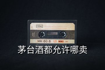 茅臺(tái)酒都允許哪賣(mài)