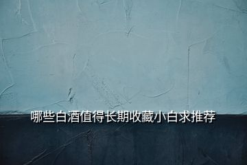 哪些白酒值得長期收藏小白求推薦