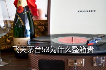 飛天茅臺53為什么整箱貴
