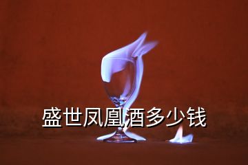 盛世鳳凰酒多少錢(qián)