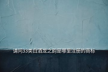 請(qǐng)問(wèn)33類(lèi)白酒龍之韻是哪里注冊(cè)的商標(biāo)