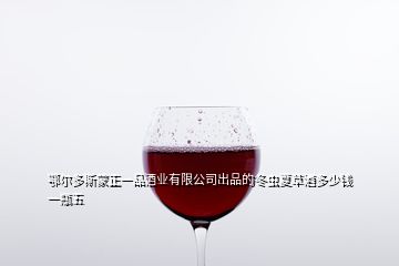 鄂爾多斯蒙正一品酒業(yè)有限公司出品的冬蟲(chóng)夏草酒多少錢一瓶五