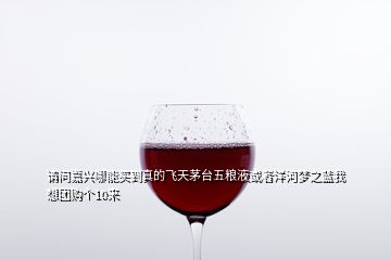 請(qǐng)問嘉興哪能買到真的飛天茅臺(tái)五糧液或者洋河夢(mèng)之藍(lán)我想團(tuán)購(gòu)個(gè)10來