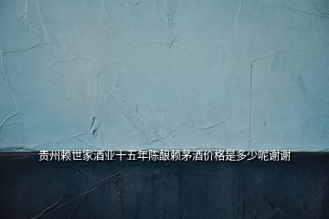 貴州賴世家酒業(yè)十五年陳釀賴茅酒價格是多少呢謝謝