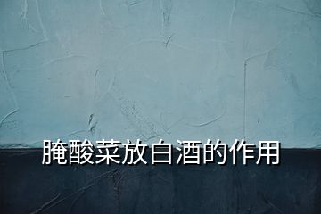 腌酸菜放白酒的作用
