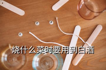 燒什么菜時要用到白酒
