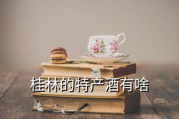 桂林的特產(chǎn)酒有啥