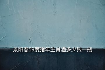 景陽(yáng)春59度豬年生肖酒多少錢(qián)一瓶