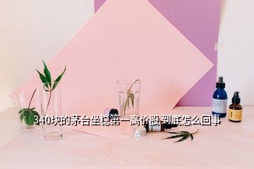 340塊的茅臺坐穩(wěn)第一高價股 到底怎么回事