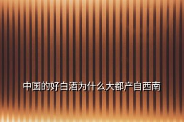 中國的好白酒為什么大都產自西南