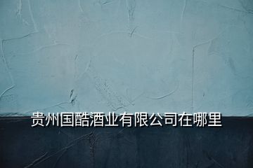 貴州國(guó)酷酒業(yè)有限公司在哪里
