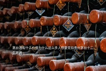 茅臺(tái)酒有什么價(jià)值為什么這么多人想要競(jìng)拍貴州茅臺(tái)十二生肖酒