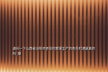 請問一下山西省汾陽市杏花村那里生產的杏花村酒是真的嗎  搜