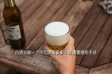 白酒業(yè)做一個(gè)市代理需要多少錢(qián) 需要哪些手續(xù)